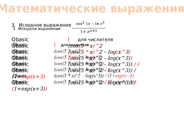 Математические выражения 3. Исходное выражение    Qbasic (   для числителя Qbasic (cos ( 5 * x )^ 2 Qbasic (cos ( 5 * x )^ 2 – log ( x ^ 3 ) Qbasic ( cos(5 * x)^2 – log(x^3) ) Qbasic (cos(5 * x)^2 – log(x^3)) / ( Qbasic (cos(5 * x)^2 – log(x^3)) / (1+ exp(x+3) Qbasic (cos(5 * x)^2 – log(x^3)) / ( 1+exp(x+3) )  