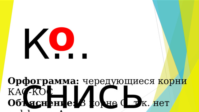 о К…снись Орфограмма: чередующиеся корни КАС-КОС Объяснение: В корне О, т.к. нет суффикса А. 