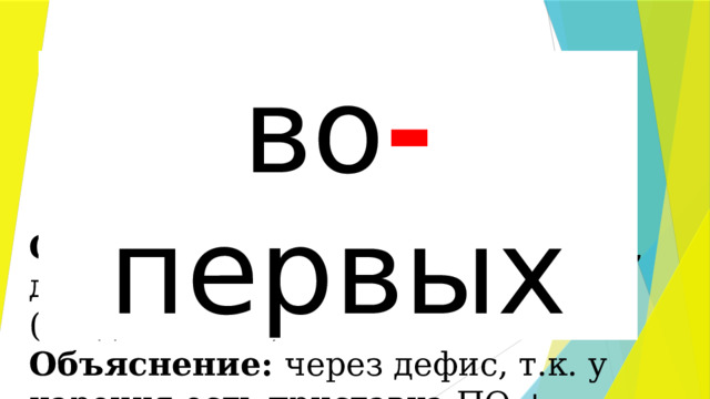 (во)первых во - первых Орфограмма: слитное, раздельно, дефисное написание наречий (вводных слов) Объяснение: через дефис, т.к. у наречия есть приставка ПО + суффикс ЫХ. 