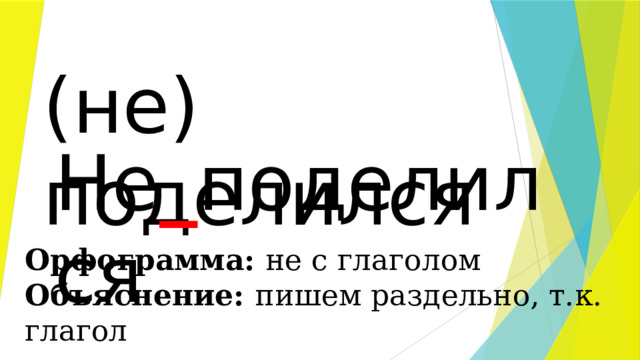 (не) поделился Не _ поделился Орфограмма: не с глаголом Объяснение: пишем раздельно, т.к. глагол 