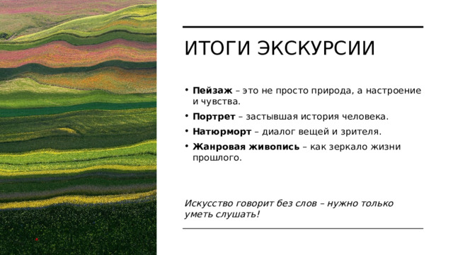 Итоги экскурсии Пейзаж  – это не просто природа, а настроение и чувства. Портрет  – застывшая история человека. Натюрморт  – диалог вещей и зрителя. Жанровая живопись  – как зеркало жизни прошлого.   Искусство говорит без слов – нужно только уметь слушать! 