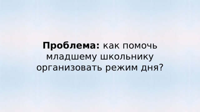 Проблема: как помочь младшему школьнику организовать режим дня? 