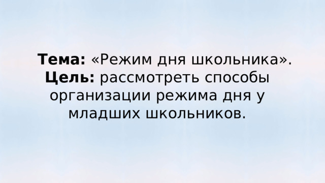 Тема: «Режим дня школьника». Цель: рассмотреть способы организации режима дня у младших школьников. 