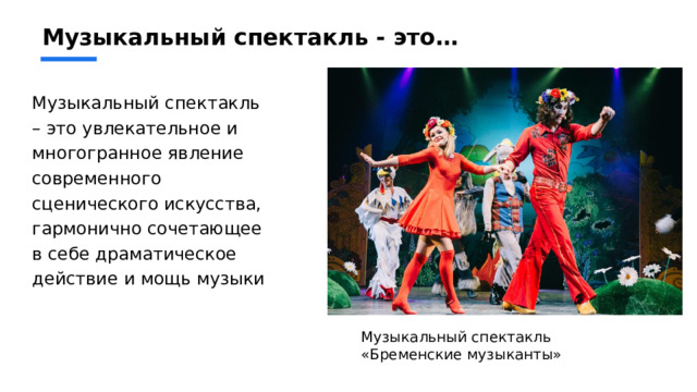 Музыкальный спектакль - это… Музыкальный спектакль – это увлекательное и многогранное явление современного сценического искусства, гармонично сочетающее в себе драматическое действие и мощь музыки Музыкальный спектакль «Бременские музыканты» 