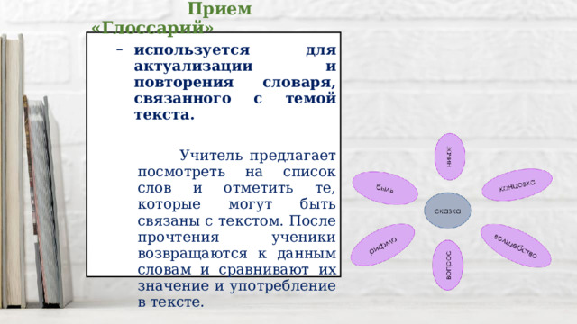  Прием «Глоссарий» используется для актуализации и повторения словаря, связанного с темой текста. используется для актуализации и повторения словаря, связанного с темой текста.  Учитель предлагает посмотреть на список слов и отметить те, которые могут быть связаны с текстом. После прочтения ученики возвращаются к данным словам и сравнивают их значение и употребление в тексте.  