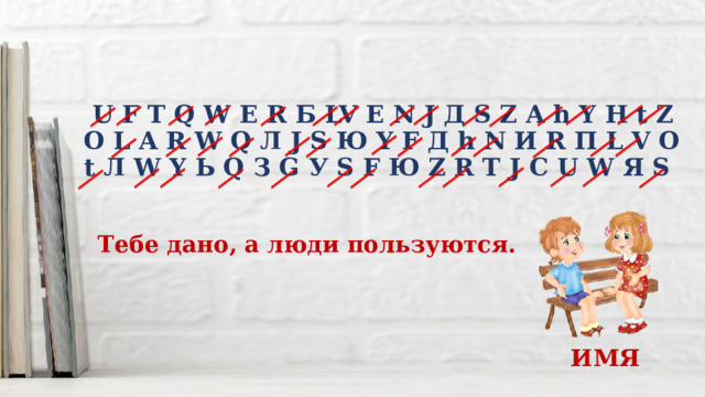  U F T Q W E R Б LV E N J Д S Z A h Y H t Z O L A R W Q Л J S Ю Y F Д h N И R П L V O t Л W Y Ь Q З G У S F Ю Z R T J C U W Я S Тебе дано, а люди пользуются. ИМЯ 
