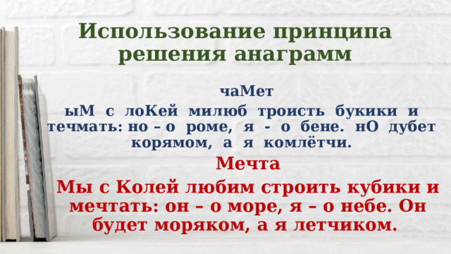 Использование принципа решения анаграмм  чаМет ыМ с лоКей милюб троисть букики и течмать: но – о роме, я - о бене. нО дубет корямом, а я комлётчи. Мечта Мы с Колей любим строить кубики и мечтать: он – о море, я – о небе. Он будет моряком, а я летчиком. 