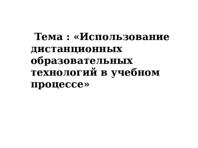  Тема : «Использование дистанционных образовательных технологий в учебном процессе» 