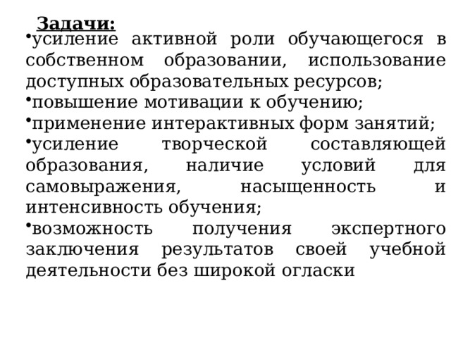 Задачи: усиление активной роли обучающегося в собственном образовании, использование доступных образовательных ресурсов; повышение мотивации к обучению; применение интерактивных форм занятий; усиление творческой составляющей образования, наличие условий для самовыражения, насыщенность и интенсивность обучения; возможность получения экспертного заключения результатов своей учебной деятельности без широкой огласки 