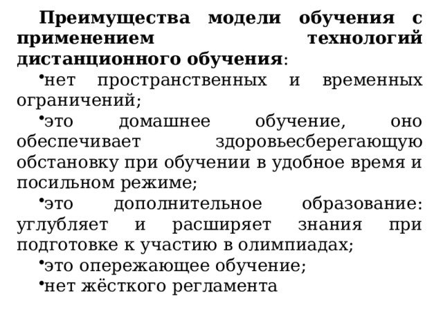 Преимущества модели обучения с применением технологий дистанционного обучения : нет пространственных и временных ограничений; это домашнее обучение, оно обеспечивает здоровьесберегающую обстановку при обучении в удобное время и посильном режиме; это дополнительное образование: углубляет и расширяет знания при подготовке к участию в олимпиадах; это опережающее обучение; нет жёсткого регламента 