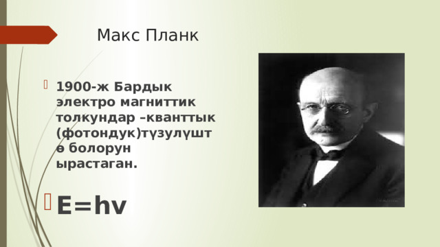 Макс Планк 1900-ж Бардык электро магниттик толкундар –кванттык (фотондук)түзулүштө болорун ырастаган. E=hv 