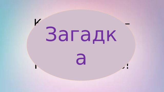 Загадка Как не знаешь – Голову ломаешь, Как угадаешь – Нос задираешь! 