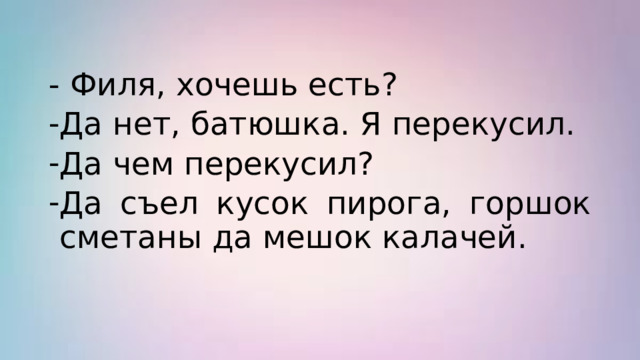 - Филя, хочешь есть? Да нет, батюшка. Я перекусил. Да чем перекусил? Да съел кусок пирога, горшок сметаны да мешок калачей. 