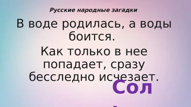 Русские народные загадки В воде родилась, а воды боится. Как только в нее попадает, сразу бесследно исчезает. Соль 