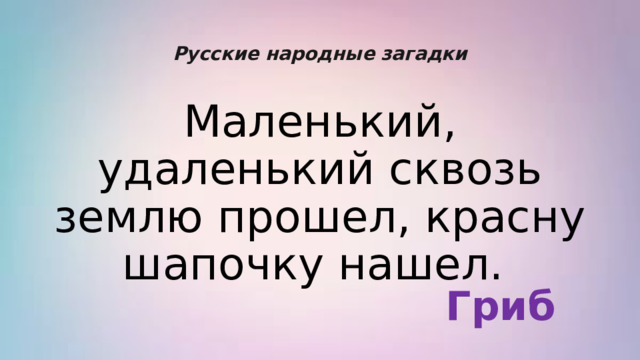 Русские народные загадки Маленький, удаленький сквозь землю прошел, красну шапочку нашел.  Гриб 