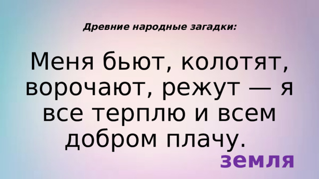 Древние народные загадки: Меня бьют, колотят, ворочают, режут — я все терплю и всем добром плачу.  земля 