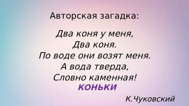 Авторская загадка: Два коня у меня, Два коня. По воде они возят меня. А вода тверда, Словно каменная! К.Чуковский КОНЬКИ 