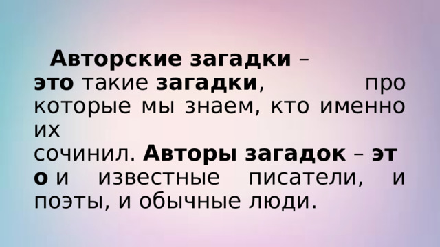  Авторские   загадки  – это  такие  загадки , про которые мы знаем, кто именно их сочинил.  Авторы   загадок  –  это  и известные писатели, и поэты, и обычные люди. 