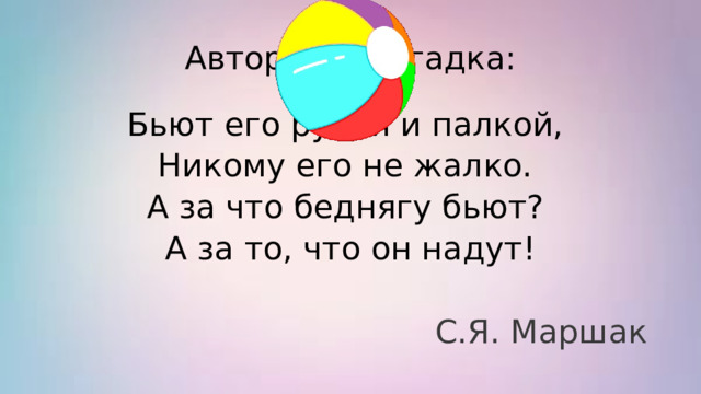 Авторская загадка: Бьют его рукой и палкой, Никому его не жалко. А за что беднягу бьют? А за то, что он надут! С.Я. Маршак 