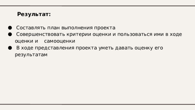 Результат:  Составлять план выполнения проекта  Совершенствовать критерии оценки и пользоваться ими в ходе оценки и самооценки  В ходе представления проекта уметь давать оценку его результатам 