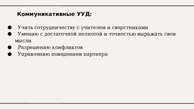 Коммуникативные УУД:  Учить сотрудничеству с учителем и сверстниками  Умению с достаточной полнотой и точностью выражать свои мысли  Разрешению конфликтов  Управлению поведением партнера 