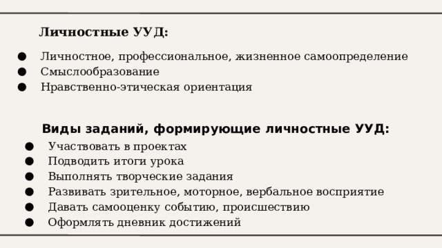 Личностные УУД:  Личностное, профессиональное, жизненное самоопределение  Смыслообразование  Нравственно-этическая ориентация Виды заданий, формирующие личностные УУД:  Участвовать в проектах  Подводить итоги урока  Выполнять творческие задания  Развивать зрительное, моторное, вербальное восприятие  Давать самооценку событию, происшествию  Оформлять дневник достижений 
