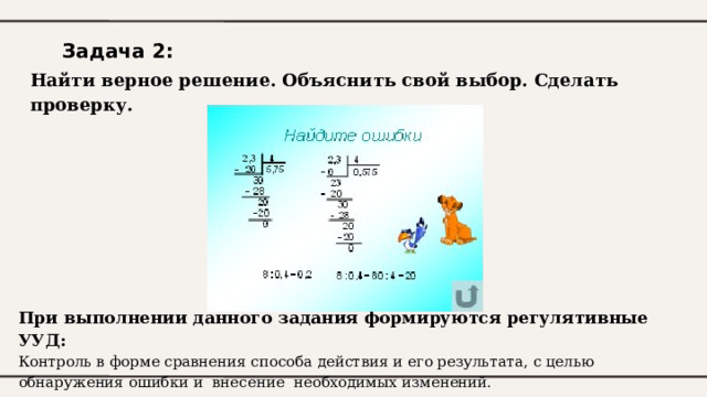 Задача 2: Найти верное решение. Объяснить свой выбор. Сделать проверку. При выполнении данного задания формируются регулятивные УУД: Контроль в форме сравнения способа действия и его результата, с целью обнаружения ошибки и внесение необходимых изменений. 