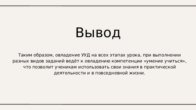 Вывод Таким образом, овладение УУД на всех этапах урока, при выполнении разных видов заданий ведёт к овладению компетенции «умение учиться», что позволит ученикам использовать свои знания в практической деятельности и в повседневной жизни. 