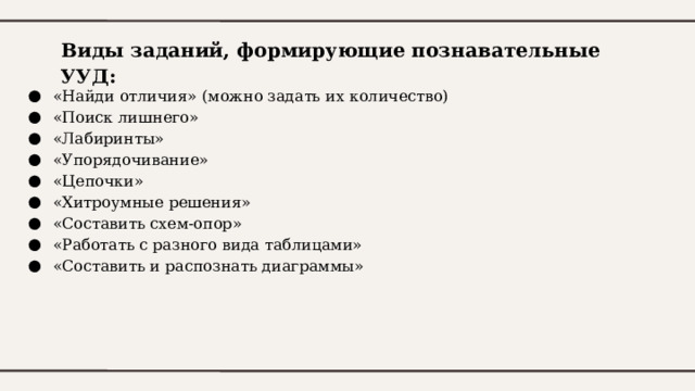 Виды заданий, формирующие познавательные УУД:   «Найди отличия» (можно задать их количество) «Поиск лишнего» «Лабиринты» «Упорядочивание» «Цепочки» «Хитроумные решения» «Составить схем-опор» «Работать с разного вида таблицами» «Составить и распознать диаграммы» 