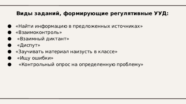 Виды заданий, формирующие регулятивные УУД:  «Найти информацию в предложенных источниках»  «Взаимоконтроль»  «Взаимный диктант»  «Диспут»  «Заучивать материал наизусть в классе»  «Ищу ошибки»  «Контрольный опрос на определенную проблему» 