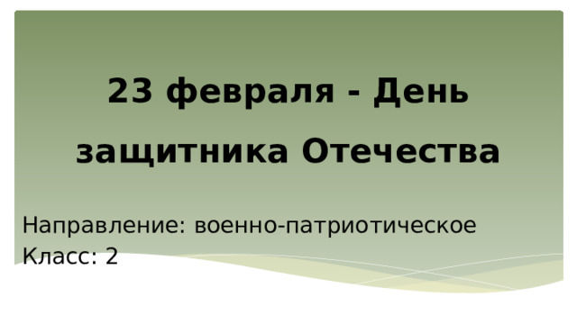23 февраля - День защитника Отечества   Направление: военно-патриотическое Класс: 2 