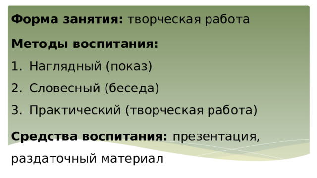 Форма занятия: творческая работа Методы воспитания: Наглядный (показ) Словесный (беседа) Практический (творческая работа) Средства воспитания: презентация, раздаточный материал 