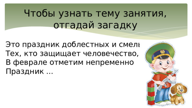 Чтобы узнать тему занятия, отгадай загадку Это праздник доблестных и смелых,  Тех, кто защищает человечество,  В феврале отметим непременно  Праздник ...   