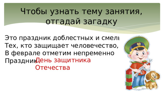 Чтобы узнать тему занятия, отгадай загадку Это праздник доблестных и смелых,  Тех, кто защищает человечество,  В феврале отметим непременно  Праздник   День защитника Отечества 