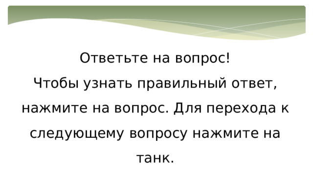 Ответьте на вопрос! Чтобы узнать правильный ответ, нажмите на вопрос. Для перехода к следующему вопросу нажмите на танк. 