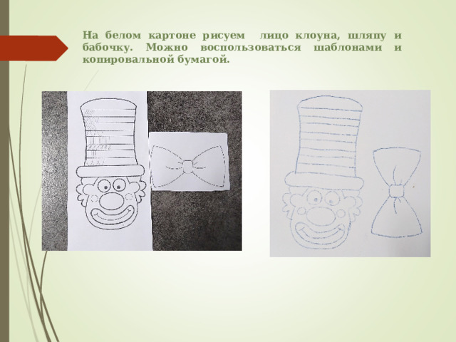 На белом картоне рисуем лицо клоуна, шляпу и бабочку. Можно воспользоваться шаблонами и копировальной бумагой. 
