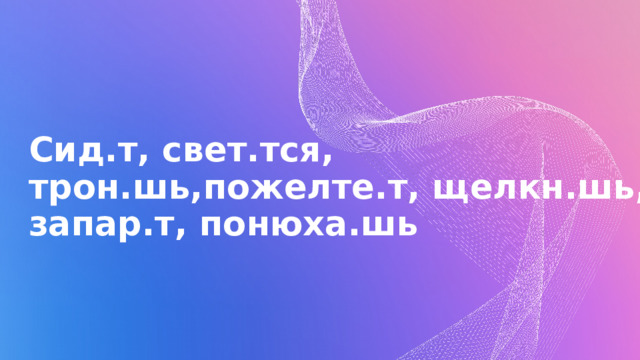 Сид.т, свет.тся, трон.шь,пожелте.т, щелкн.шь, запар.т, понюха.шь 