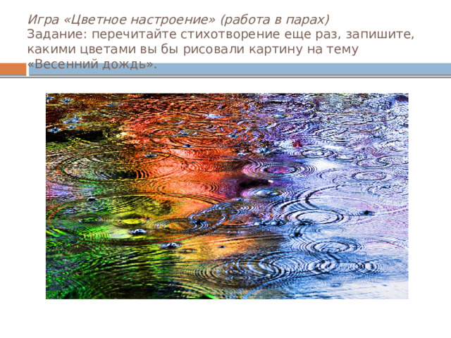 Игра «Цветное настроение» (работа в парах)  Задание: перечитайте стихотворение еще раз, запишите, какими цветами вы бы рисовали картину на тему «Весенний дождь».   