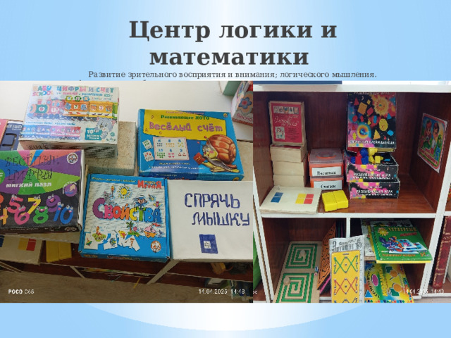 Центр логики и математики  Развитие зрительного восприятия и внимания; логического мышления. формирование обследовательских навыков; группировки предметов по цвету, размеру, форме; выявление отношения групп предметов по количеству и числу 