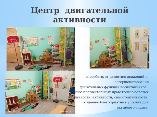 Центр двигательной активности   способствует развитию движений и совершенствование  двигательных функций воспитанников; воспитанию положительных нравственно-волевых  черт личности, активности, самостоятельности;  созданию благоприятных условий для  активного отдыха 