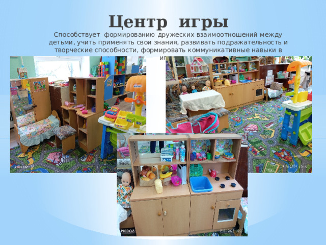 Центр игры  Способствует формированию дружеских взаимоотношений между детьми, учить применять свои знания, развивать подражательность и творческие способности, формировать коммуникативные навыки в игре.   