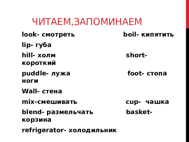  Читаем,запоминаем look- смотреть boil- кипятить lip- губа hill- холм short- короткий puddle- лужа foot- стопа ноги Wall- стена mix-смешивать cup- чашка blend- размельчать basket- корзина refrigerator- холодильник       