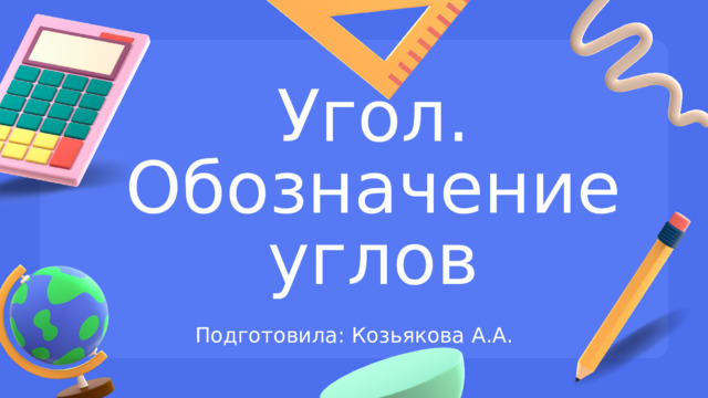 Угол. Обозначение углов Подготовила: Козьякова А.А. 