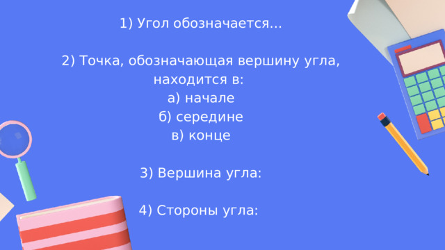 1) Угол обозначается... 2) Точка, обозначающая вершину угла, находится в: а) начале б) середине в) конце 3) Вершина угла: 4) Стороны угла: 