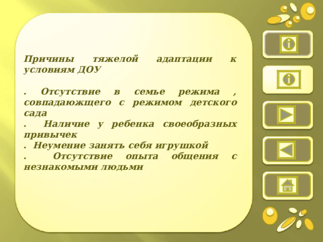   Причины тяжелой адаптации к условиям ДОУ  . Отсутствие в семье режима , совпадаюжщего с режимом детского сада . Наличие у ребенка своеобразных привычек . Неумение занять себя игрушкой . Отсутствие опыта общения с незнакомыми людьми       