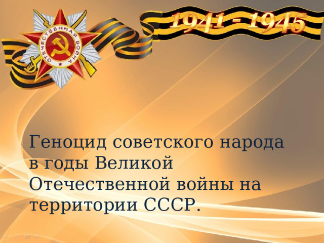   Геноцид советского народа в годы Великой Отечественной войны на территории СССР.     
