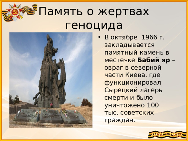 Память о жертвах геноцида В октябре 1966 г. закладывается памятный камень в местечке  Бабий яр  – овраг в северной части Киева, где функционировал Сырецкий лагерь смерти и было уничтожено 100 тыс. советских граждан.  