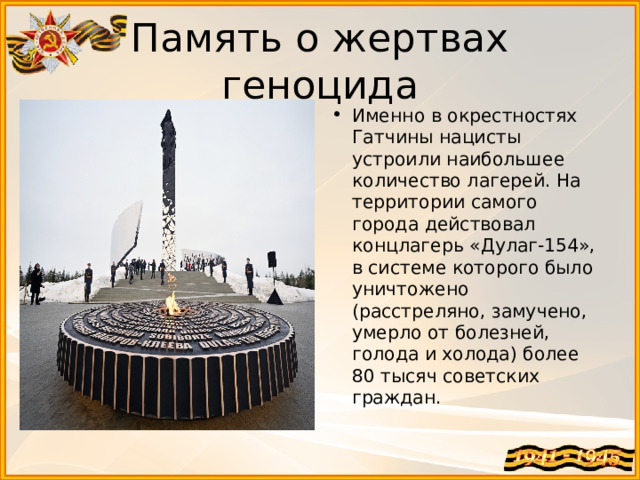 Память о жертвах геноцида Именно в окрестностях Гатчины нацисты устроили наибольшее количество лагерей. На территории самого города действовал концлагерь «Дулаг-154», в системе которого было уничтожено (расстреляно, замучено, умерло от болезней, голода и холода) более 80 тысяч советских граждан. 