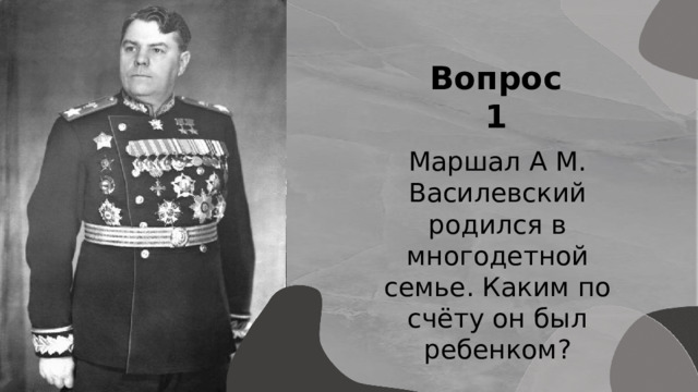Вопрос 1 Маршал А М. Василевский родился в многодетной семье. Каким по счёту он был ребенком? Игра 