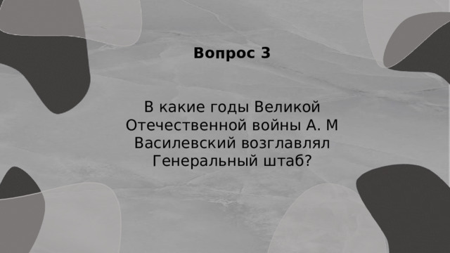 Вопрос 3 В какие годы Великой Отечественной войны А. М Василевский возглавлял Генеральный штаб? 
